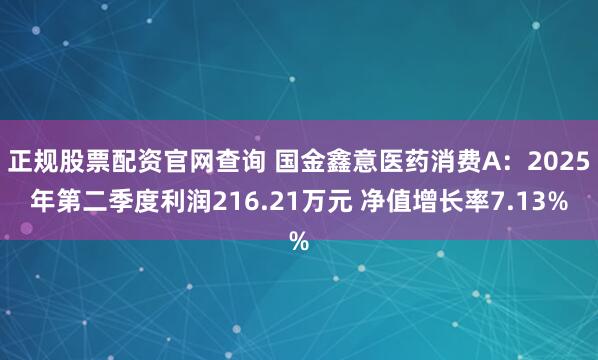 正规股票配资官网查询 国金鑫意医药消费A：2025年第二季度利润216.21万元 净值增长率7.13%