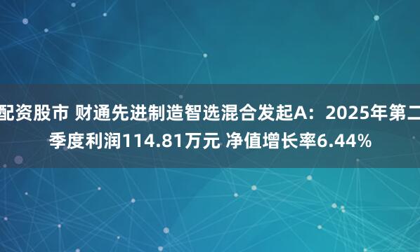 配资股市 财通先进制造智选混合发起A：2025年第二季度利润114.81万元 净值增长率6.44%