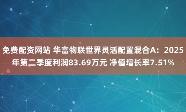 免费配资网站 华富物联世界灵活配置混合A：2025年第二季度利润83.69万元 净值增长率7.51%