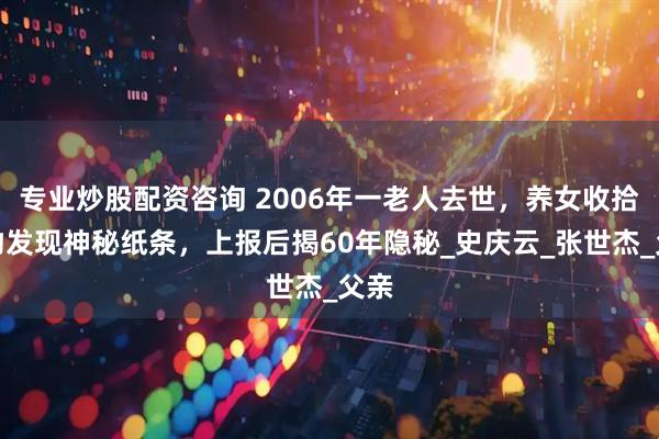 专业炒股配资咨询 2006年一老人去世，养女收拾遗物发现神秘纸条，上报后揭60年隐秘_史庆云_张世杰_父亲