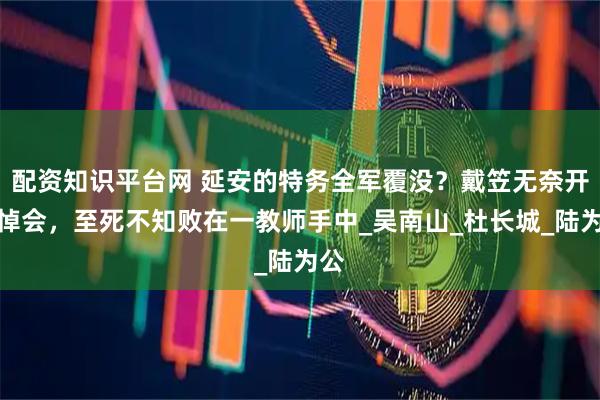 配资知识平台网 延安的特务全军覆没？戴笠无奈开追悼会，至死不知败在一教师手中_吴南山_杜长城_陆为公
