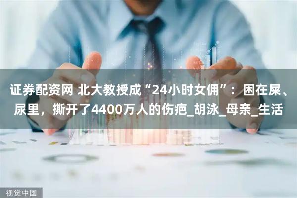 证券配资网 北大教授成“24小时女佣”：困在屎、尿里，撕开了4400万人的伤疤_胡泳_母亲_生活