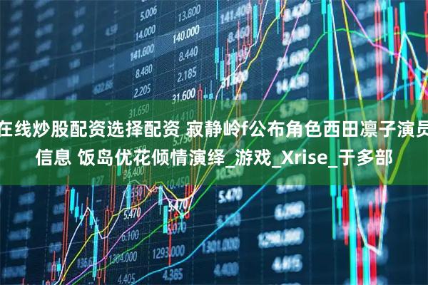 在线炒股配资选择配资 寂静岭f公布角色西田凛子演员信息 饭岛优花倾情演绎_游戏_Xrise_于多部