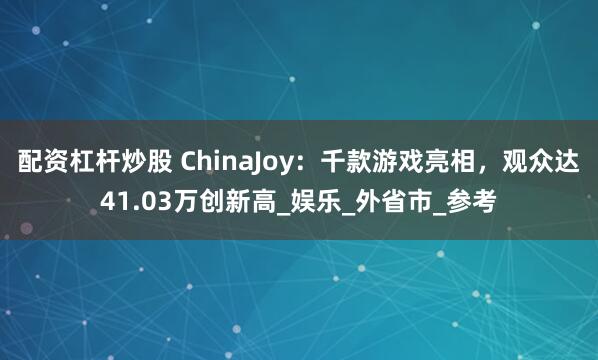 配资杠杆炒股 ChinaJoy：千款游戏亮相，观众达41.03万创新高_娱乐_外省市_参考