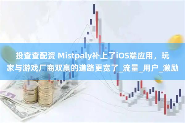 投查查配资 Mistpaly补上了iOS端应用，玩家与游戏厂商双赢的道路更宽了_流量_用户_激励