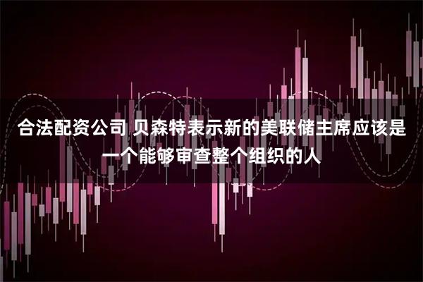 合法配资公司 贝森特表示新的美联储主席应该是一个能够审查整个组织的人