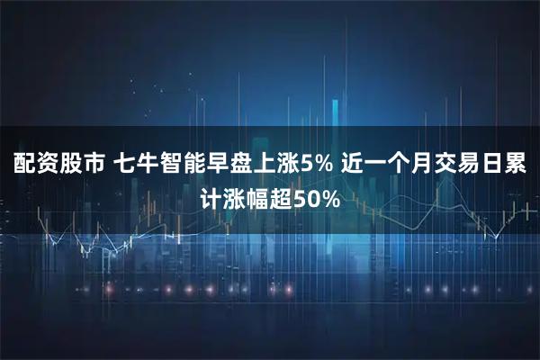 配资股市 七牛智能早盘上涨5% 近一个月交易日累计涨幅超50%