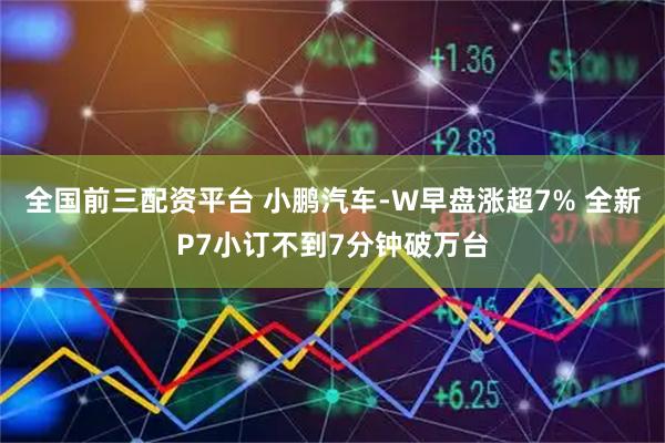 全国前三配资平台 小鹏汽车-W早盘涨超7% 全新P7小订不到7分钟破万台