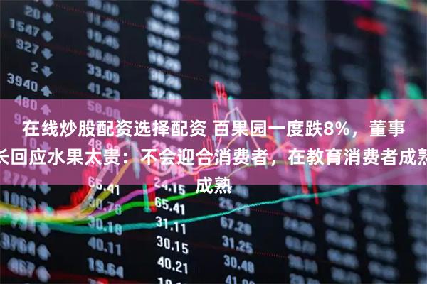 在线炒股配资选择配资 百果园一度跌8%，董事长回应水果太贵：不会迎合消费者，在教育消费者成熟