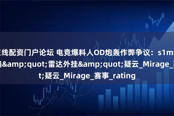 在线配资门户论坛 电竞爆料人OD炮轰作弊争议：s1mple新队首败陷"雷达外挂"疑云_Mirage_赛事_rating