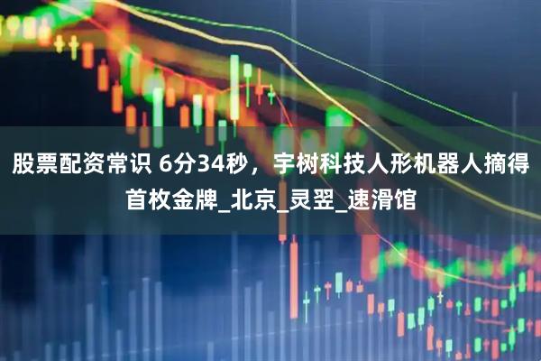 股票配资常识 6分34秒，宇树科技人形机器人摘得首枚金牌_北京_灵翌_速滑馆