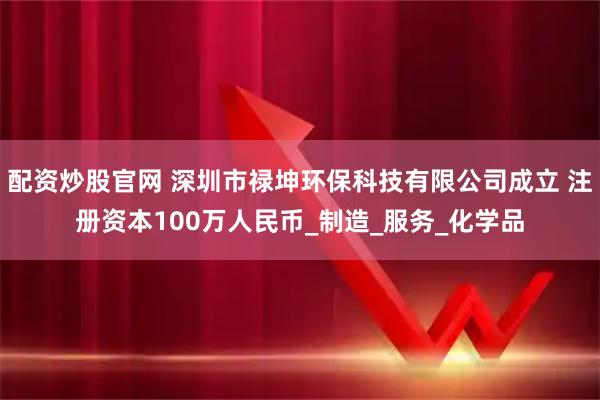 配资炒股官网 深圳市禄坤环保科技有限公司成立 注册资本100万人民币_制造_服务_化学品