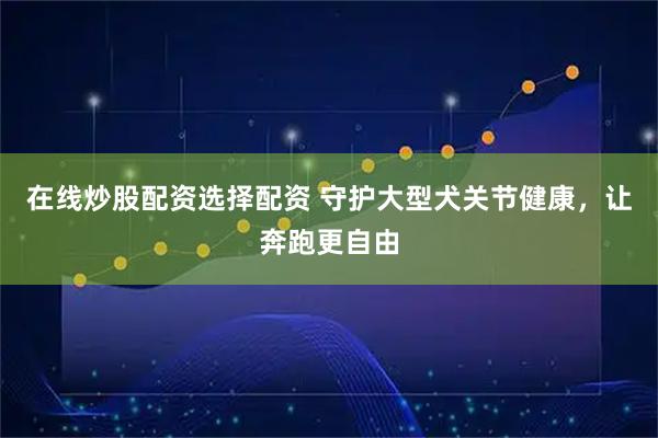 在线炒股配资选择配资 守护大型犬关节健康，让奔跑更自由