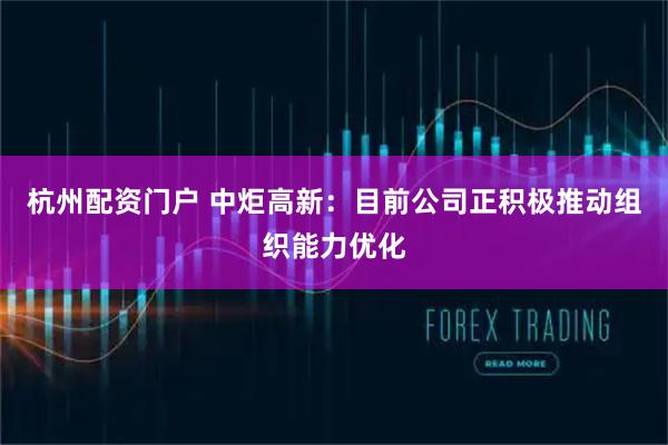 杭州配资门户 中炬高新：目前公司正积极推动组织能力优化