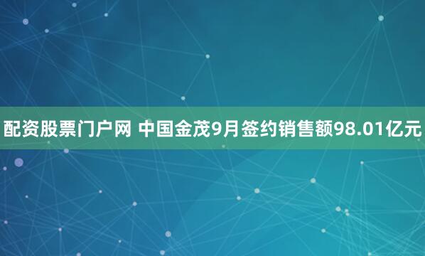 配资股票门户网 中国金茂9月签约销售额98.01亿元